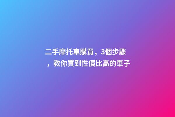 二手摩托車購買，3個步驟，教你買到性價比高的車子